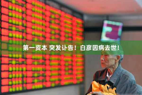 第一资本 突发讣告！白彦因病去世！