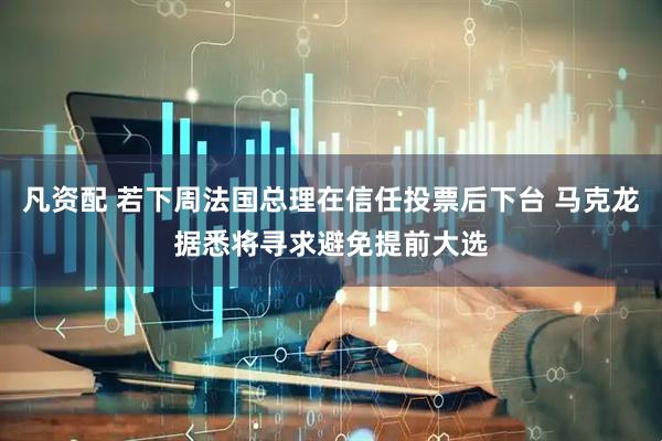 凡资配 若下周法国总理在信任投票后下台 马克龙据悉将寻求避免提前大选