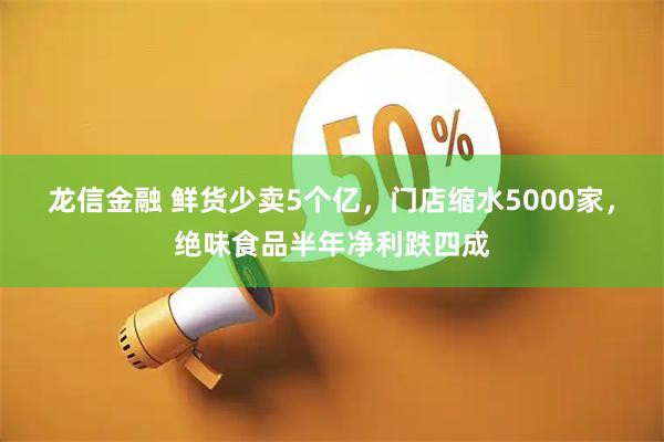 龙信金融 鲜货少卖5个亿，门店缩水5000家，绝味食品半年净利跌四成