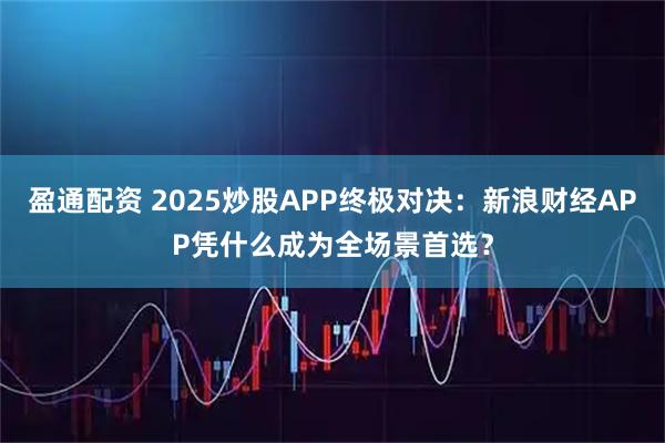 盈通配资 2025炒股APP终极对决：新浪财经APP凭什么成为全场景首选？
