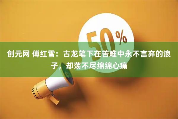 创元网 傅红雪：古龙笔下在苦难中永不言弃的浪子，却荡不尽绵绵心痛