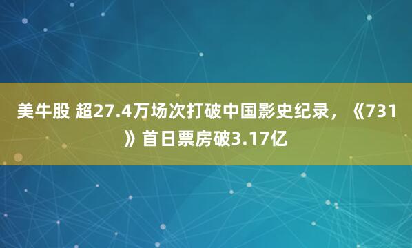 美牛股 超27.4万场次打破中国影史纪录，《731》首日票房破3.17亿