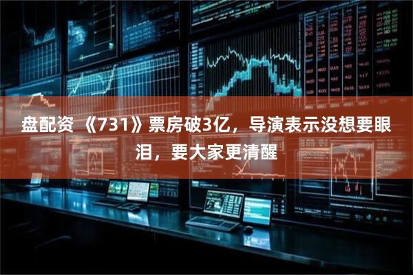 盘配资 《731》票房破3亿，导演表示没想要眼泪，要大家更清醒