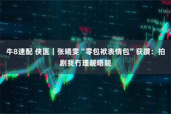 牛8速配 侠医｜张曦雯“零包袱表情包”获讚：拍剧我冇理靓唔靓