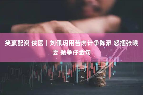 笑赢配资 侠医｜刘佩玥用苦肉计争陈豪 怒掴张曦雯 抛争仔金句