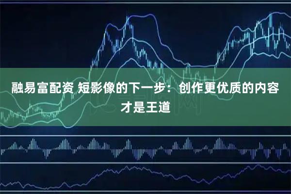 融易富配资 短影像的下一步：创作更优质的内容才是王道