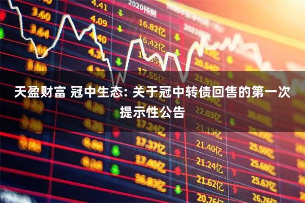 天盈财富 冠中生态: 关于冠中转债回售的第一次提示性公告
