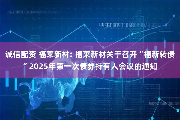 诚信配资 福莱新材: 福莱新材关于召开“福新转债”2025年第一次债券持有人会议的通知