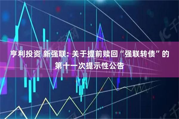 亨利投资 新强联: 关于提前赎回“强联转债”的第十一次提示性公告