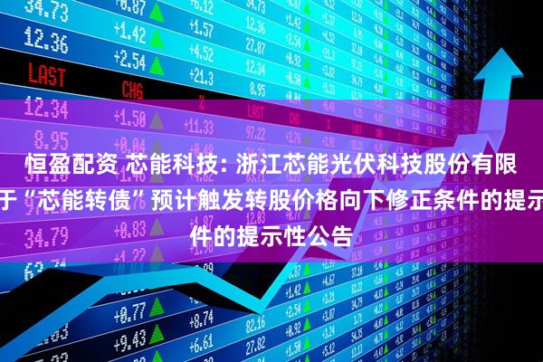 恒盈配资 芯能科技: 浙江芯能光伏科技股份有限公司关于“芯能转债”预计触发转股价格向下修正条件的提示性公告
