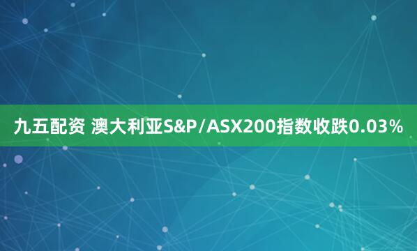 九五配资 澳大利亚S&P/ASX200指数收跌0.03%