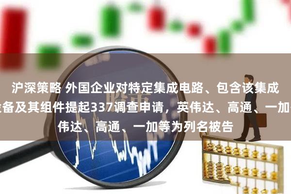 沪深策略 外国企业对特定集成电路、包含该集成电路的电子设备及其组件提起337调查申请，英伟达、高通、一加等为列名被告