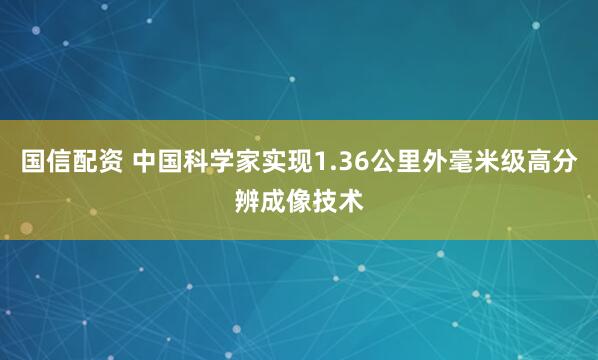 国信配资 中国科学家实现1.36公里外毫米级高分辨成像技术