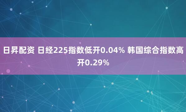 日昇配资 日经225指数低开0.04% 韩国综合指数高开0.29%