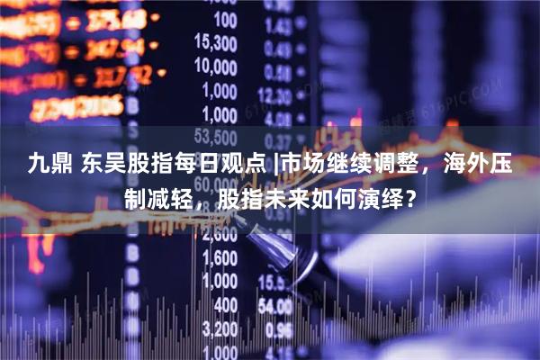 九鼎 东吴股指每日观点 |市场继续调整，海外压制减轻，股指未来如何演绎？