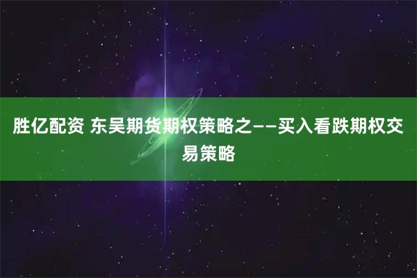 胜亿配资 东吴期货期权策略之——买入看跌期权交易策略