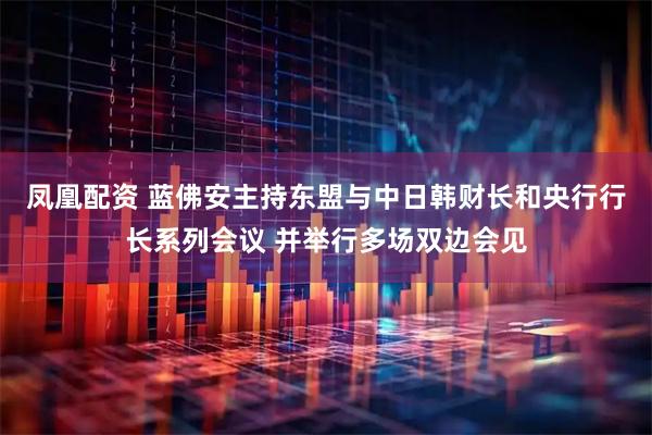 凤凰配资 蓝佛安主持东盟与中日韩财长和央行行长系列会议 并举行多场双边会见