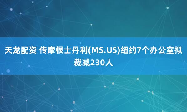 天龙配资 传摩根士丹利(MS.US)纽约7个办公室拟裁减230人
