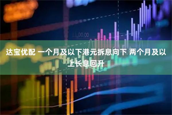 达宝优配 一个月及以下港元拆息向下 两个月及以上长息回升