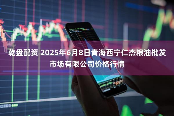 乾盘配资 2025年6月8日青海西宁仁杰粮油批发市场有限公司价格行情