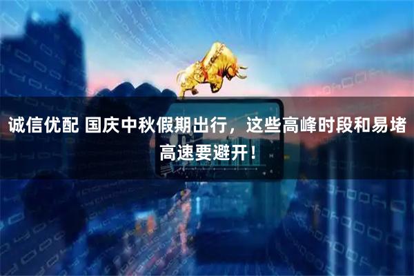 诚信优配 国庆中秋假期出行，这些高峰时段和易堵高速要避开！