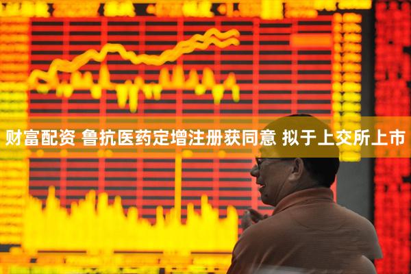 财富配资 鲁抗医药定增注册获同意 拟于上交所上市