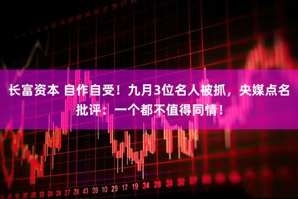 长富资本 自作自受！九月3位名人被抓，央媒点名批评：一个都不值得同情！