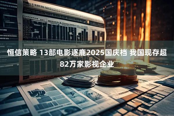 恒信策略 13部电影逐鹿2025国庆档 我国现存超82万家影视企业