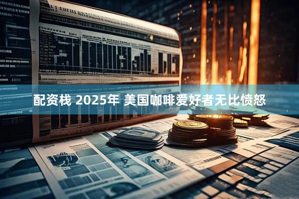 配资栈 2025年 美国咖啡爱好者无比愤怒