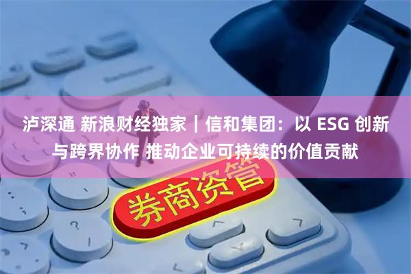 泸深通 新浪财经独家｜信和集团：以 ESG 创新与跨界协作 推动企业可持续的价值贡献