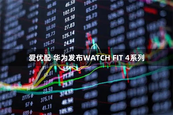 爱优配 华为发布WATCH FIT 4系列