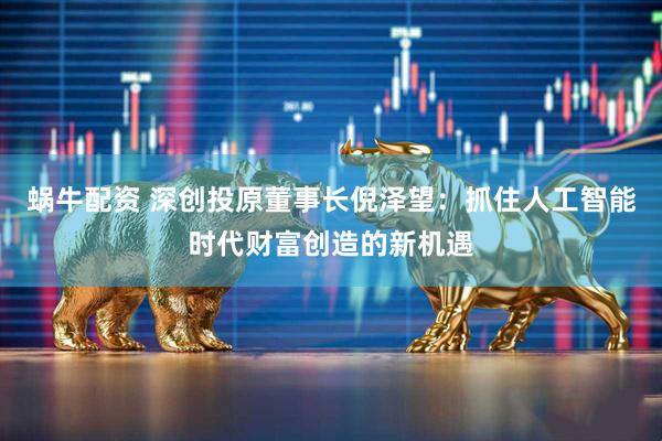 蜗牛配资 深创投原董事长倪泽望：抓住人工智能时代财富创造的新机遇