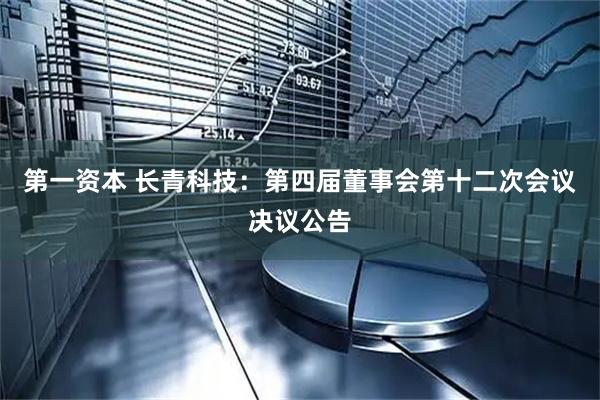 第一资本 长青科技：第四届董事会第十二次会议决议公告