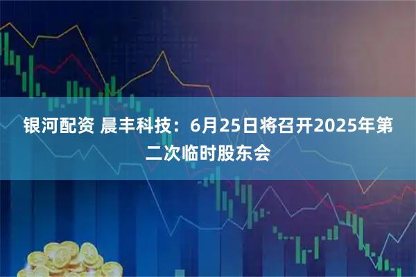 银河配资 晨丰科技：6月25日将召开2025年第二次临时股东会