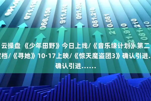 云操盘 《少年田野》今日上线/《音乐缘计划》第二季定档/《寻她》10·17上映/《惊天魔盗团3》确认引进……