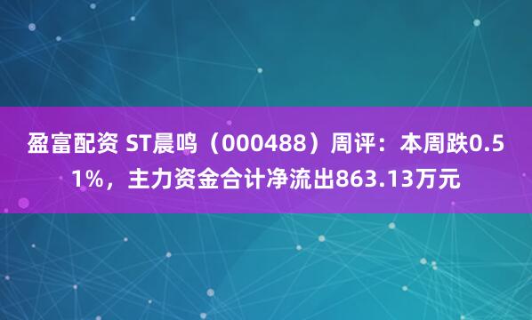 盈富配资 ST晨鸣（000488）周评：本周跌0.51%，主力资金合计净流出863.13万元