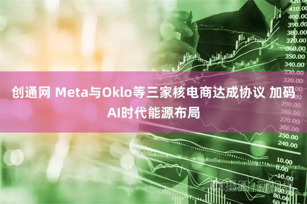 创通网 Meta与Oklo等三家核电商达成协议 加码AI时代能源布局