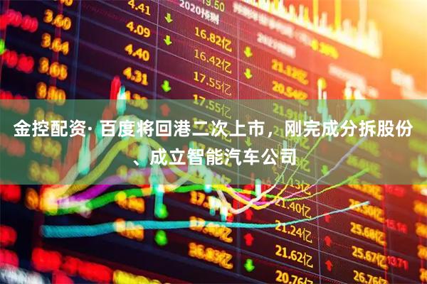 金控配资· 百度将回港二次上市，刚完成分拆股份、成立智能汽车公司