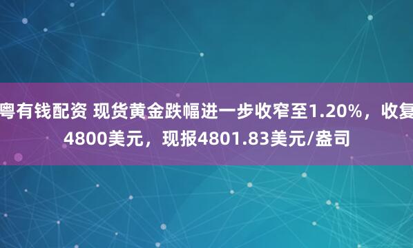 粤有钱配资 现货黄金跌幅进一步收窄至1.20%，收复4800美元，现报4801.83美元/盎司