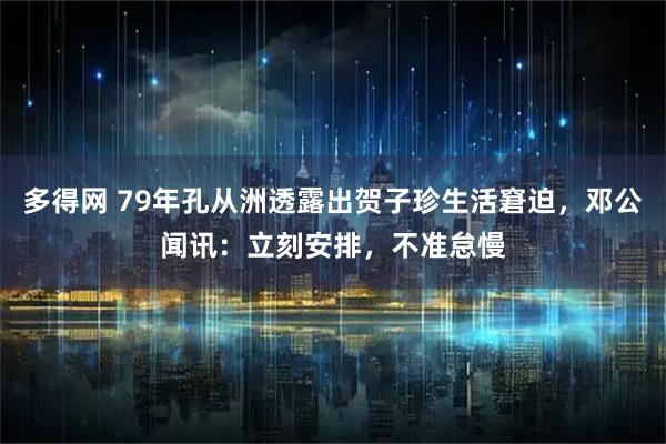 多得网 79年孔从洲透露出贺子珍生活窘迫，邓公闻讯：立刻安排，不准怠慢