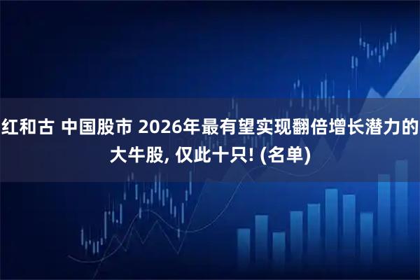 红和古 中国股市 2026年最有望实现翻倍增长潜力的大牛股, 仅此十只! (名单)