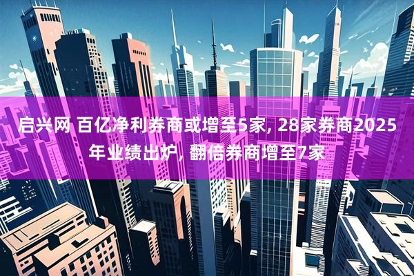 启兴网 百亿净利券商或增至5家, 28家券商2025年业绩出炉, 翻倍券商增至7家