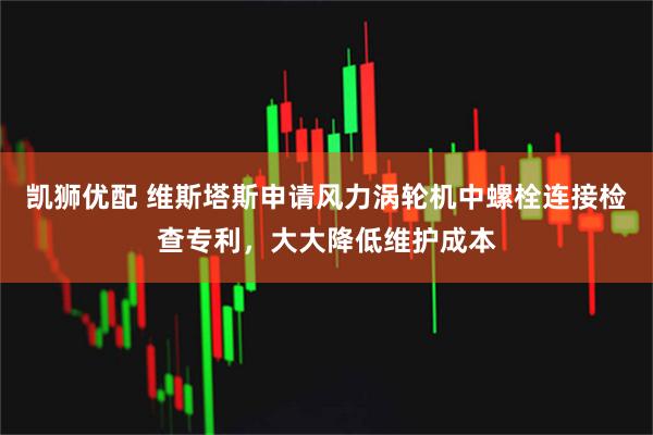凯狮优配 维斯塔斯申请风力涡轮机中螺栓连接检查专利，大大降低维护成本
