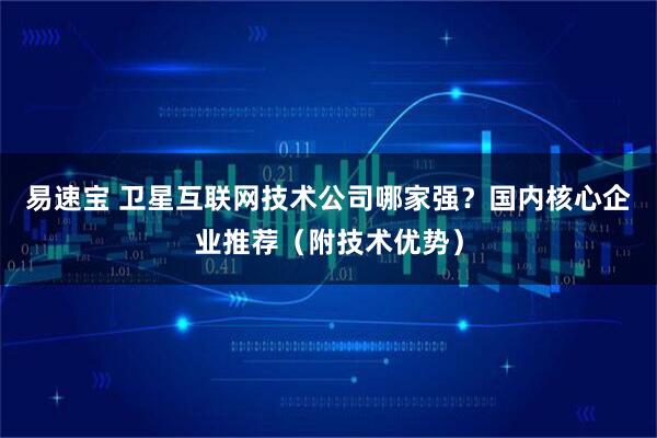 易速宝 卫星互联网技术公司哪家强？国内核心企业推荐（附技术优势）