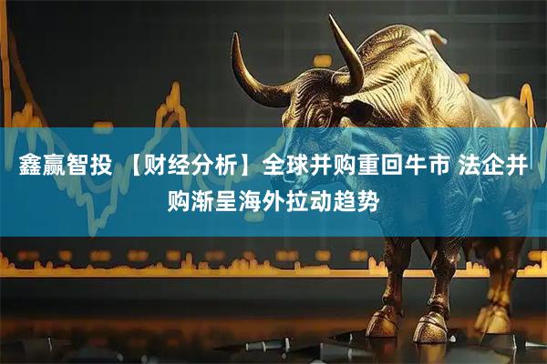 鑫赢智投 【财经分析】全球并购重回牛市 法企并购渐呈海外拉动趋势