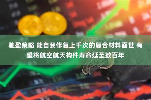 驰盈策略 能自我修复上千次的复合材料面世 有望将航空航天构件寿命延至数百年