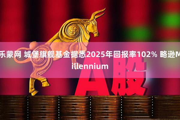 乐蒙网 城堡旗舰基金据悉2025年回报率102% 略逊Millennium