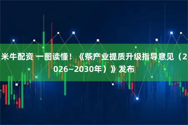 米牛配资 一图读懂！《茶产业提质升级指导意见（2026—2030年）》发布