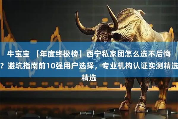 牛宝宝 【年度终极榜】西宁私家团怎么选不后悔？避坑指南前10强用户选择，专业机构认证实测精选