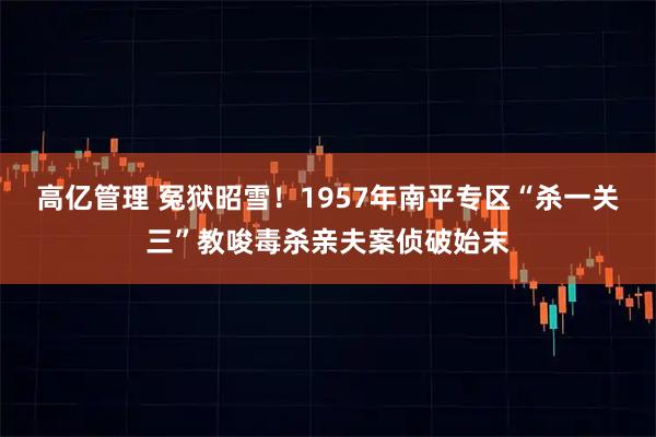 高亿管理 冤狱昭雪！1957年南平专区“杀一关三”教唆毒杀亲夫案侦破始末